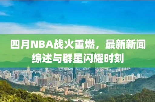 四月NBA战火重燃，最新新闻综述与群星闪耀时刻