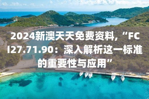 2024新澳天天免费资料,“FCI27.71.90：深入解析这一标准的重要性与应用”