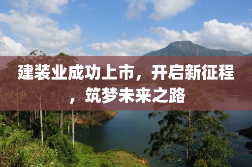 建装业成功上市，开启新征程，筑梦未来之路