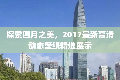 探索四月之美，2017最新高清动态壁纸精选展示