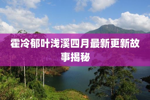 霍冷郁叶浅溪四月最新更新故事揭秘