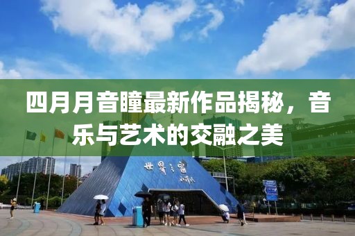 四月月音瞳最新作品揭秘，音乐与艺术的交融之美