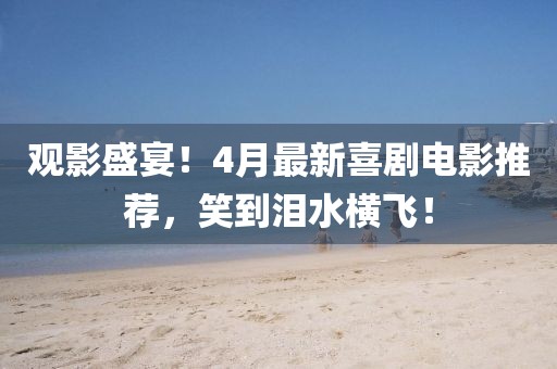 观影盛宴！4月最新喜剧电影推荐，笑到泪水横飞！