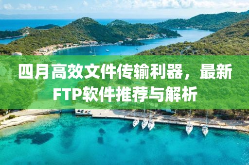 四月高效文件传输利器，最新FTP软件推荐与解析