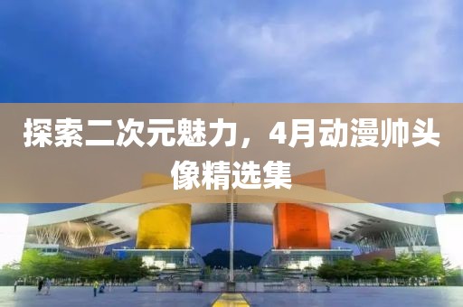 探索二次元魅力，4月动漫帅头像精选集