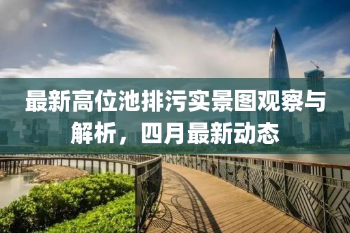 最新高位池排污实景图观察与解析，四月最新动态