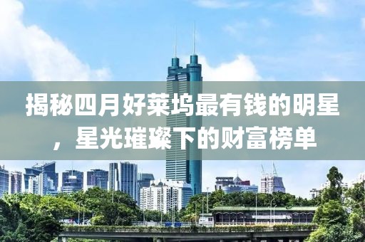 揭秘四月好莱坞最有钱的明星，星光璀璨下的财富榜单