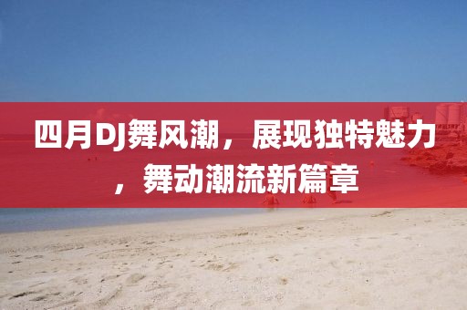 四月DJ舞风潮，展现独特魅力，舞动潮流新篇章