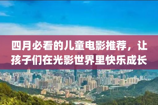 四月必看的儿童电影推荐，让孩子们在光影世界里快乐成长