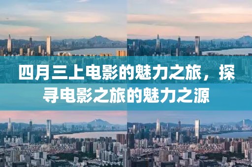 四月三上电影的魅力之旅，探寻电影之旅的魅力之源