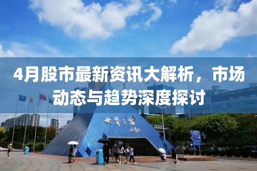 4月股市最新资讯大解析，市场动态与趋势深度探讨