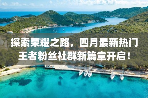 探索荣耀之路，四月最新热门王者粉丝社群新篇章开启！