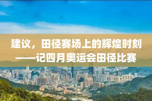 建议，田径赛场上的辉煌时刻——记四月奥运会田径比赛