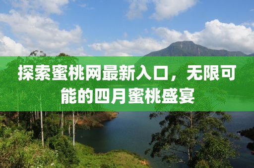 探索蜜桃网最新入口，无限可能的四月蜜桃盛宴