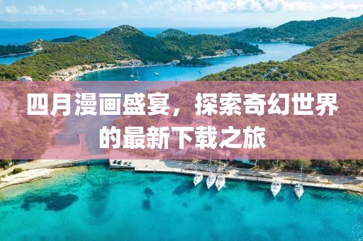 四月漫画盛宴，探索奇幻世界的最新下载之旅