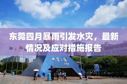 东莞四月暴雨引发水灾，最新情况及应对措施报告