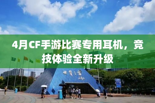 4月CF手游比赛专用耳机，竞技体验全新升级