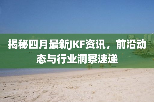 揭秘四月最新JKF资讯，前沿动态与行业洞察速递