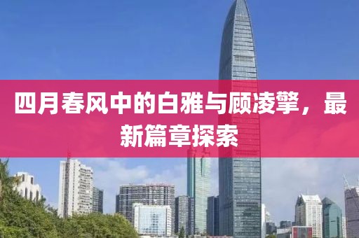 四月春风中的白雅与顾凌擎，最新篇章探索