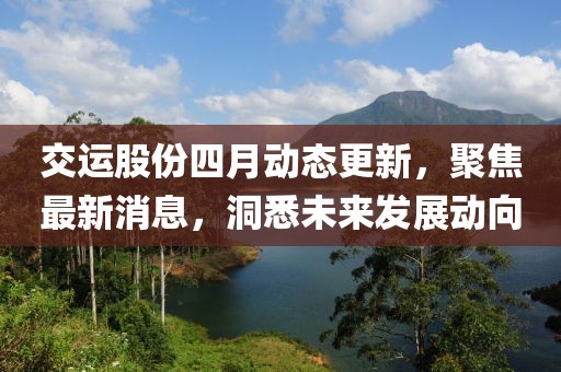 交运股份四月动态更新，聚焦最新消息，洞悉未来发展动向