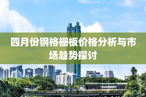 四月份钢格栅板价格分析与市场趋势探讨