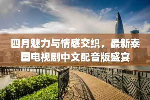 四月魅力与情感交织，最新泰国电视剧中文配音版盛宴