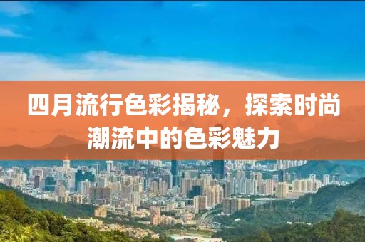 四月流行色彩揭秘，探索时尚潮流中的色彩魅力