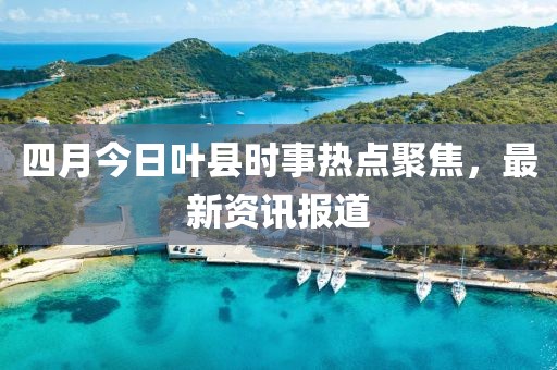 四月今日叶县时事热点聚焦，最新资讯报道