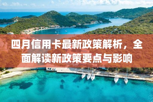 四月信用卡最新政策解析，全面解读新政策要点与影响