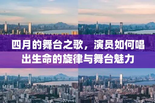 四月的舞台之歌，演员如何唱出生命的旋律与舞台魅力