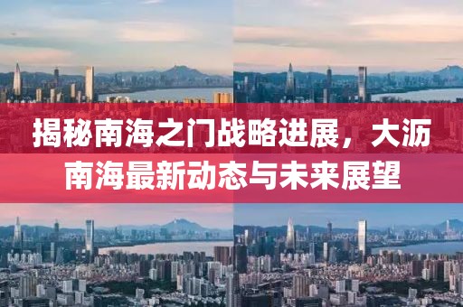 揭秘南海之门战略进展，大沥南海最新动态与未来展望
