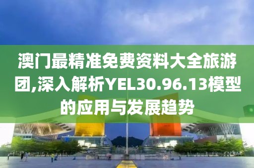 澳门最精准免费资料大全旅游团,深入解析YEL30.96.13模型的应用与发展趋势