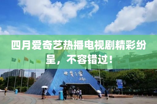 四月爱奇艺热播电视剧精彩纷呈，不容错过！