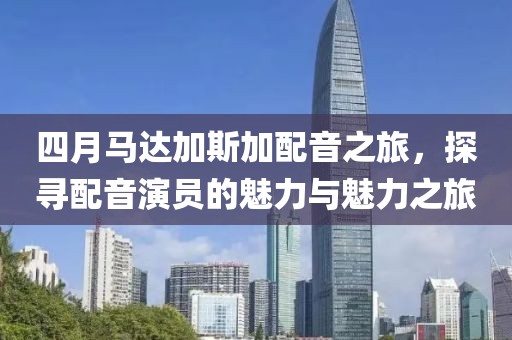 四月马达加斯加配音之旅，探寻配音演员的魅力与魅力之旅