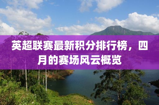 英超联赛最新积分排行榜，四月的赛场风云概览