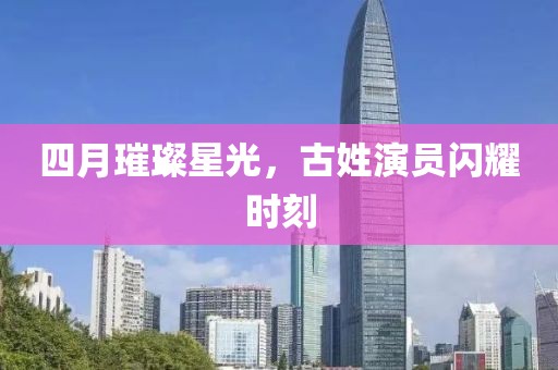 四月璀璨星光，古姓演员闪耀时刻