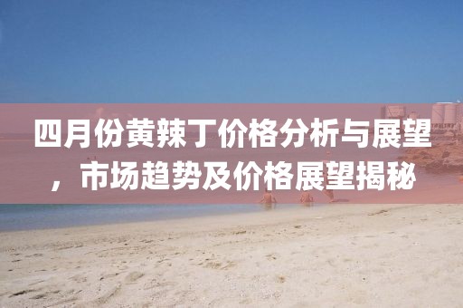 四月份黄辣丁价格分析与展望，市场趋势及价格展望揭秘