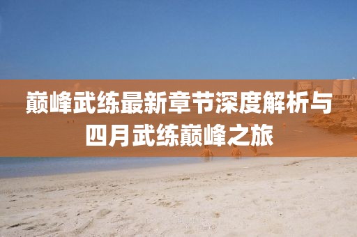 巅峰武练最新章节深度解析与四月武练巅峰之旅