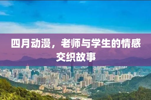 四月动漫，老师与学生的情感交织故事