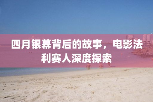 四月银幕背后的故事，电影法利赛人深度探索