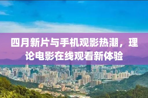 四月新片与手机观影热潮，理论电影在线观看新体验