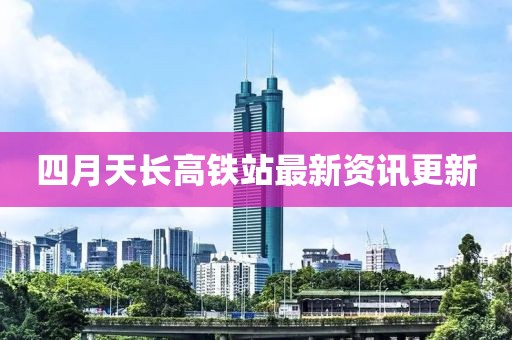 四月天长高铁站最新资讯更新