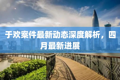 于欢案件最新动态深度解析，四月最新进展