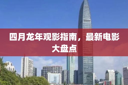 四月龙年观影指南，最新电影大盘点