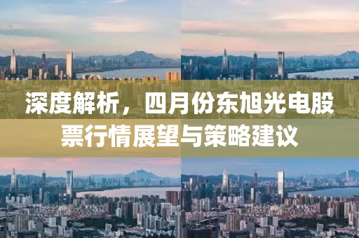 深度解析，四月份东旭光电股票行情展望与策略建议