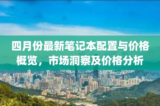 四月份最新笔记本配置与价格概览，市场洞察及价格分析