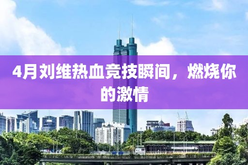 4月刘维热血竞技瞬间，燃烧你的激情