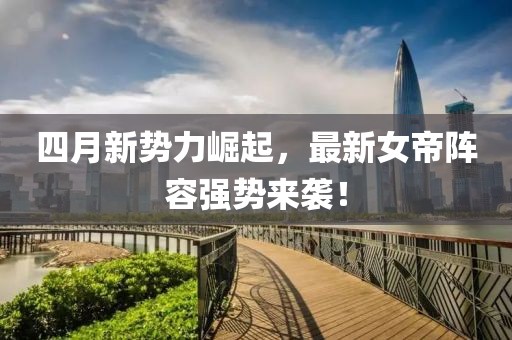 四月新势力崛起，最新女帝阵容强势来袭！