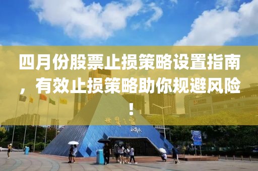 四月份股票止损策略设置指南，有效止损策略助你规避风险！