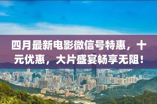 四月最新电影微信号特惠，十元优惠，大片盛宴畅享无阻！
